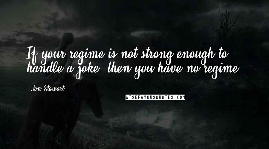 Jon Stewart Quotes: If your regime is not strong enough to handle a joke, then you have no regime.