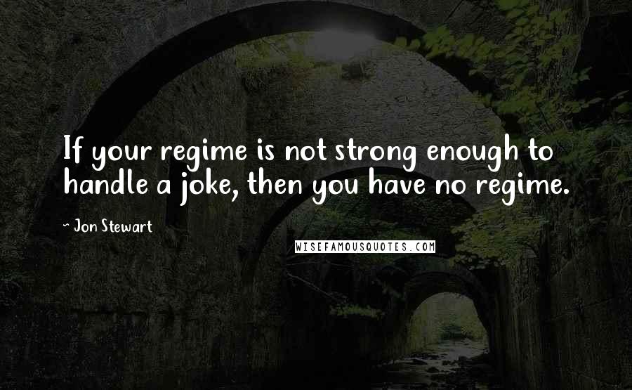 Jon Stewart Quotes: If your regime is not strong enough to handle a joke, then you have no regime.