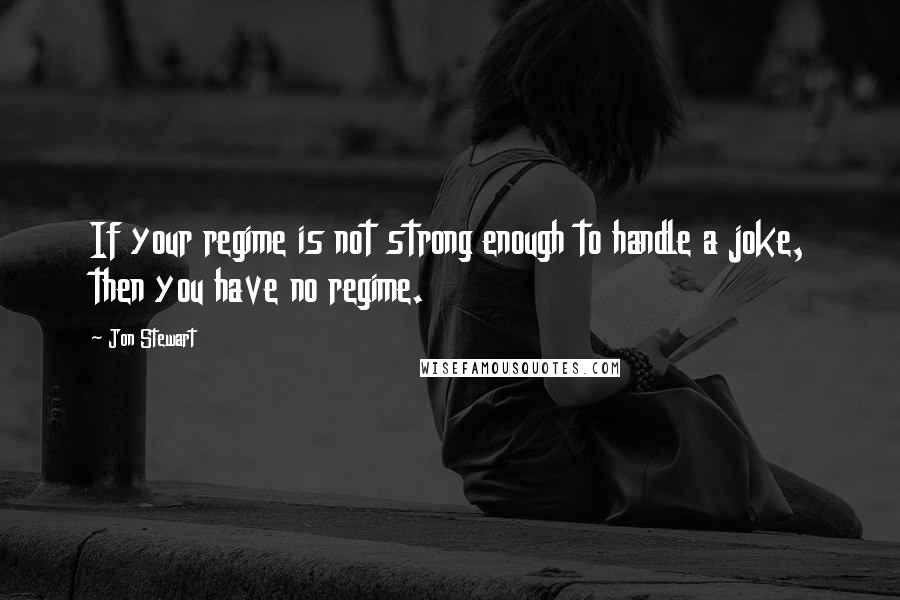 Jon Stewart Quotes: If your regime is not strong enough to handle a joke, then you have no regime.