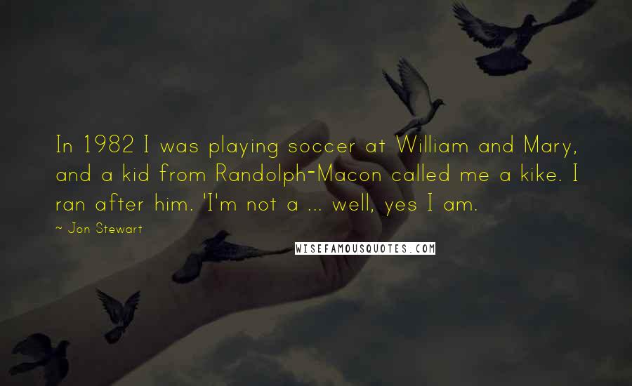 Jon Stewart Quotes: In 1982 I was playing soccer at William and Mary, and a kid from Randolph-Macon called me a kike. I ran after him. 'I'm not a ... well, yes I am.