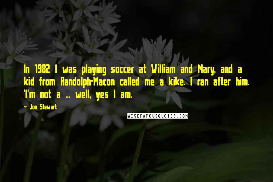 Jon Stewart Quotes: In 1982 I was playing soccer at William and Mary, and a kid from Randolph-Macon called me a kike. I ran after him. 'I'm not a ... well, yes I am.