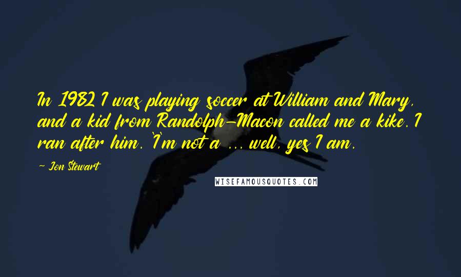 Jon Stewart Quotes: In 1982 I was playing soccer at William and Mary, and a kid from Randolph-Macon called me a kike. I ran after him. 'I'm not a ... well, yes I am.