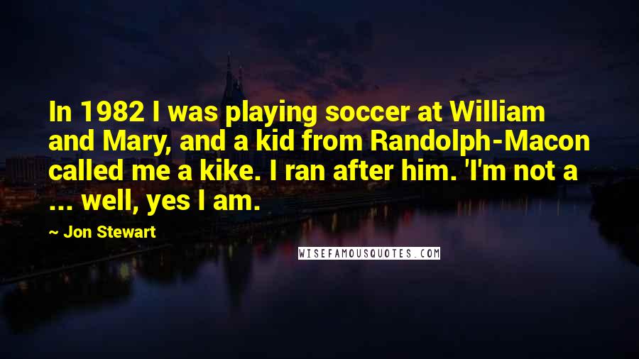 Jon Stewart Quotes: In 1982 I was playing soccer at William and Mary, and a kid from Randolph-Macon called me a kike. I ran after him. 'I'm not a ... well, yes I am.