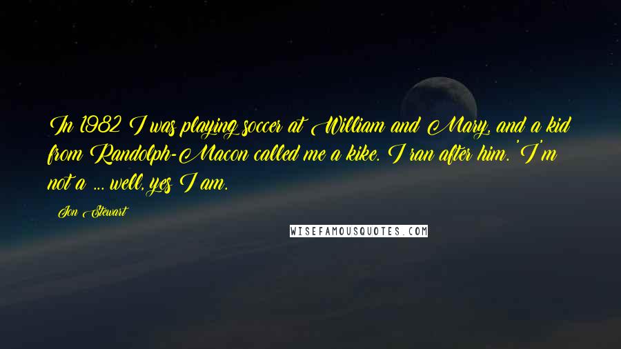 Jon Stewart Quotes: In 1982 I was playing soccer at William and Mary, and a kid from Randolph-Macon called me a kike. I ran after him. 'I'm not a ... well, yes I am.