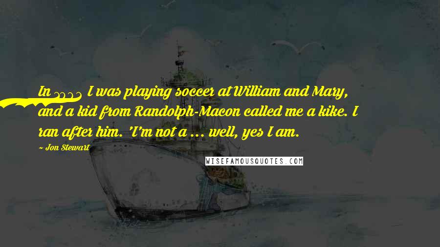 Jon Stewart Quotes: In 1982 I was playing soccer at William and Mary, and a kid from Randolph-Macon called me a kike. I ran after him. 'I'm not a ... well, yes I am.