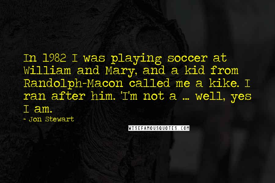 Jon Stewart Quotes: In 1982 I was playing soccer at William and Mary, and a kid from Randolph-Macon called me a kike. I ran after him. 'I'm not a ... well, yes I am.