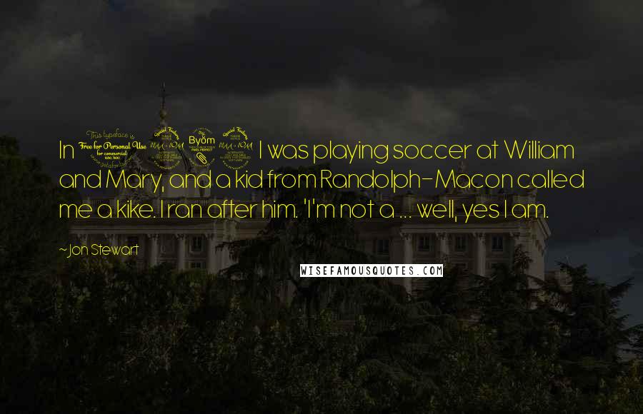 Jon Stewart Quotes: In 1982 I was playing soccer at William and Mary, and a kid from Randolph-Macon called me a kike. I ran after him. 'I'm not a ... well, yes I am.