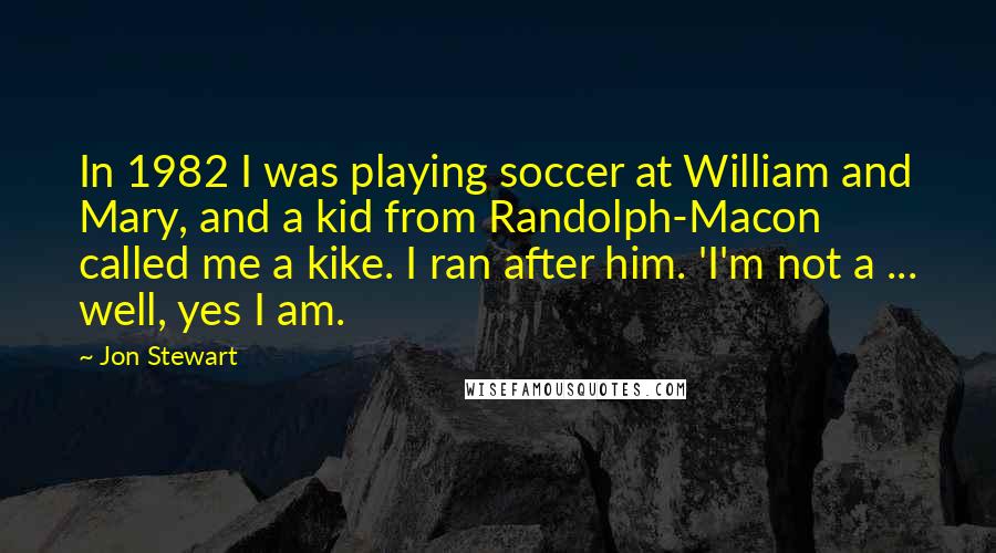Jon Stewart Quotes: In 1982 I was playing soccer at William and Mary, and a kid from Randolph-Macon called me a kike. I ran after him. 'I'm not a ... well, yes I am.