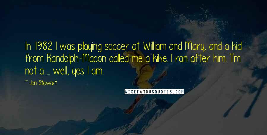 Jon Stewart Quotes: In 1982 I was playing soccer at William and Mary, and a kid from Randolph-Macon called me a kike. I ran after him. 'I'm not a ... well, yes I am.