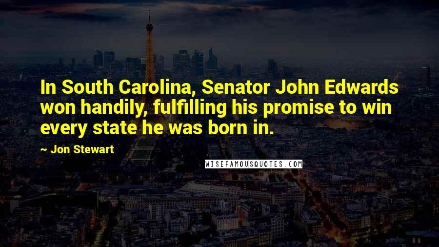 Jon Stewart Quotes: In South Carolina, Senator John Edwards won handily, fulfilling his promise to win every state he was born in.