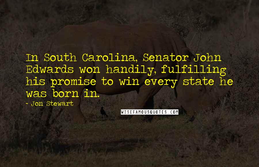 Jon Stewart Quotes: In South Carolina, Senator John Edwards won handily, fulfilling his promise to win every state he was born in.