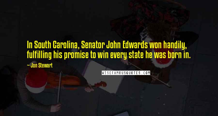 Jon Stewart Quotes: In South Carolina, Senator John Edwards won handily, fulfilling his promise to win every state he was born in.