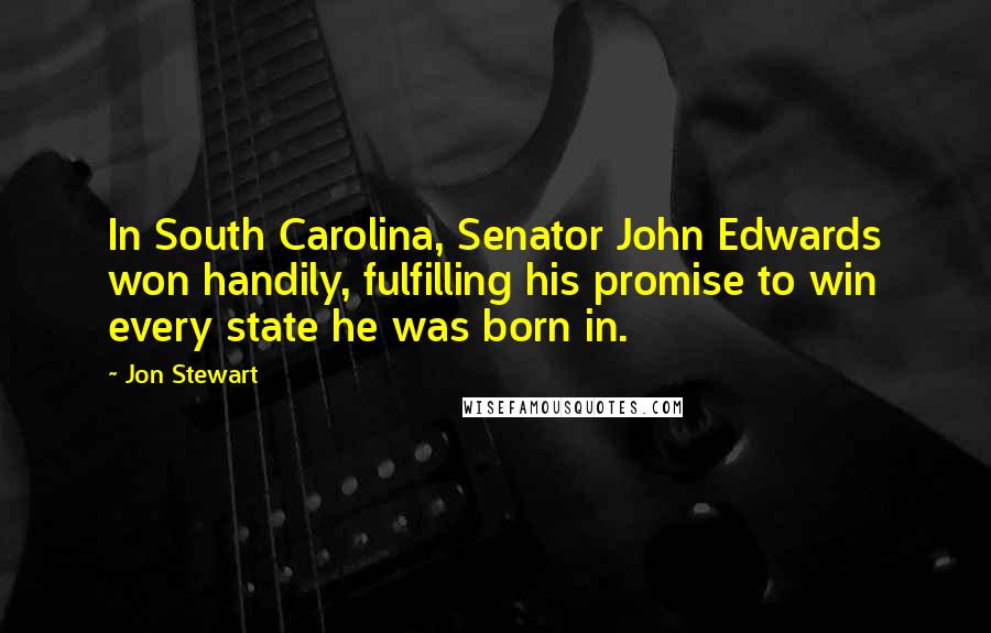 Jon Stewart Quotes: In South Carolina, Senator John Edwards won handily, fulfilling his promise to win every state he was born in.