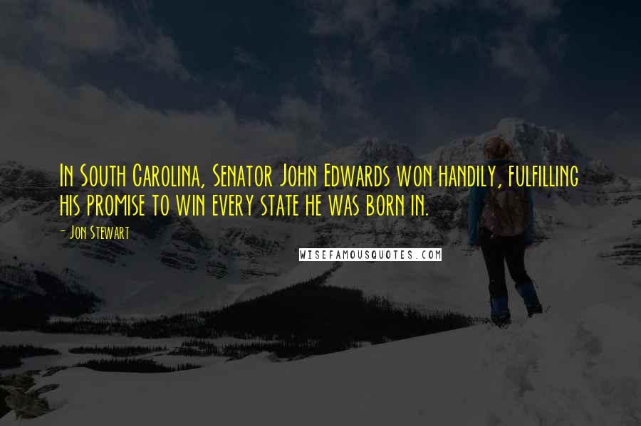 Jon Stewart Quotes: In South Carolina, Senator John Edwards won handily, fulfilling his promise to win every state he was born in.