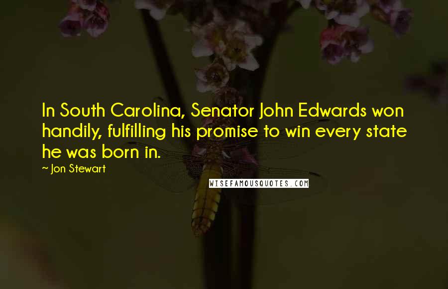 Jon Stewart Quotes: In South Carolina, Senator John Edwards won handily, fulfilling his promise to win every state he was born in.