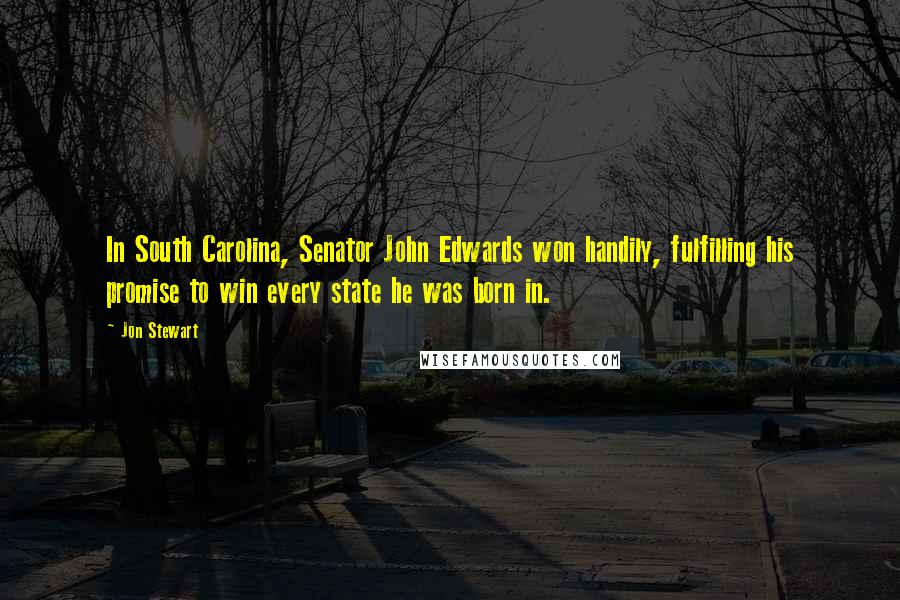 Jon Stewart Quotes: In South Carolina, Senator John Edwards won handily, fulfilling his promise to win every state he was born in.
