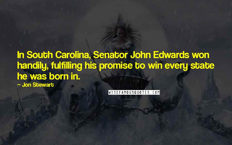 Jon Stewart Quotes: In South Carolina, Senator John Edwards won handily, fulfilling his promise to win every state he was born in.