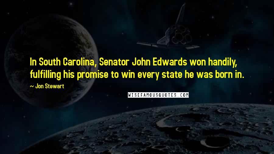 Jon Stewart Quotes: In South Carolina, Senator John Edwards won handily, fulfilling his promise to win every state he was born in.
