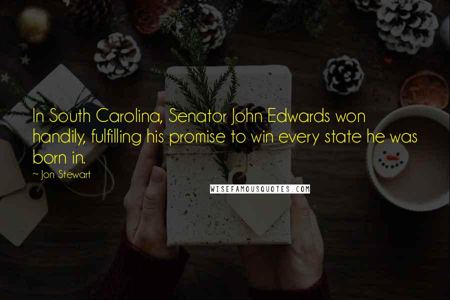 Jon Stewart Quotes: In South Carolina, Senator John Edwards won handily, fulfilling his promise to win every state he was born in.