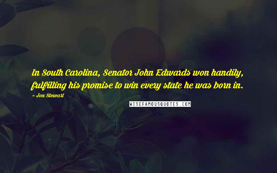Jon Stewart Quotes: In South Carolina, Senator John Edwards won handily, fulfilling his promise to win every state he was born in.