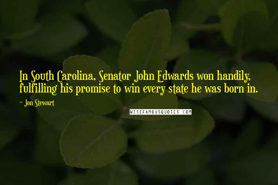 Jon Stewart Quotes: In South Carolina, Senator John Edwards won handily, fulfilling his promise to win every state he was born in.