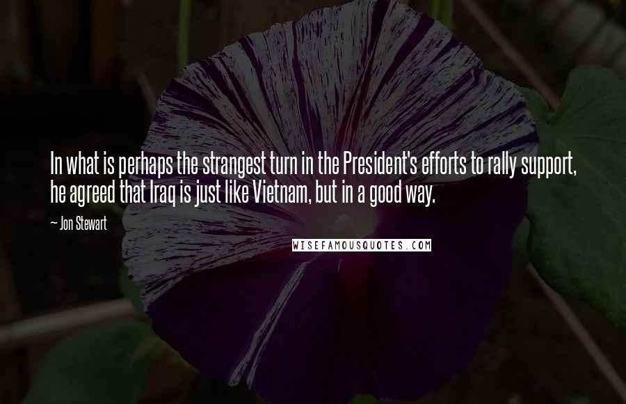 Jon Stewart Quotes: In what is perhaps the strangest turn in the President's efforts to rally support, he agreed that Iraq is just like Vietnam, but in a good way.