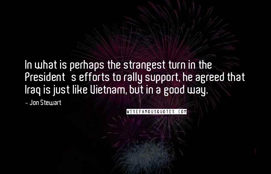 Jon Stewart Quotes: In what is perhaps the strangest turn in the President's efforts to rally support, he agreed that Iraq is just like Vietnam, but in a good way.