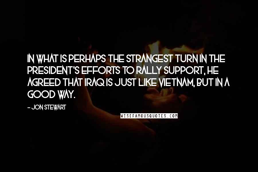 Jon Stewart Quotes: In what is perhaps the strangest turn in the President's efforts to rally support, he agreed that Iraq is just like Vietnam, but in a good way.