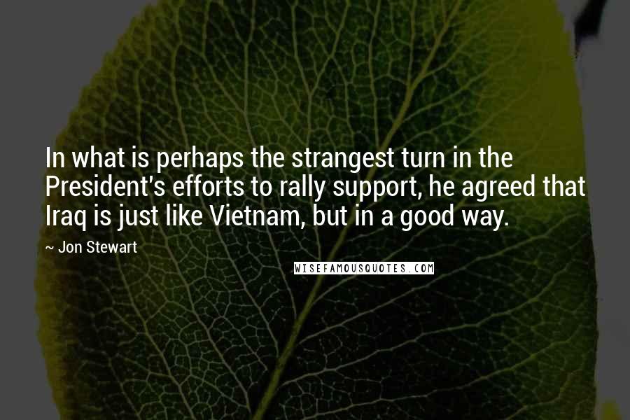 Jon Stewart Quotes: In what is perhaps the strangest turn in the President's efforts to rally support, he agreed that Iraq is just like Vietnam, but in a good way.