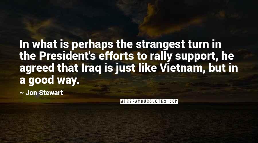 Jon Stewart Quotes: In what is perhaps the strangest turn in the President's efforts to rally support, he agreed that Iraq is just like Vietnam, but in a good way.