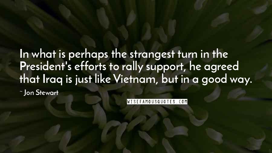 Jon Stewart Quotes: In what is perhaps the strangest turn in the President's efforts to rally support, he agreed that Iraq is just like Vietnam, but in a good way.