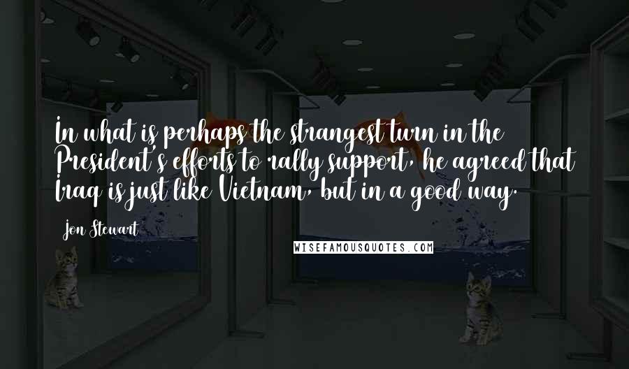 Jon Stewart Quotes: In what is perhaps the strangest turn in the President's efforts to rally support, he agreed that Iraq is just like Vietnam, but in a good way.