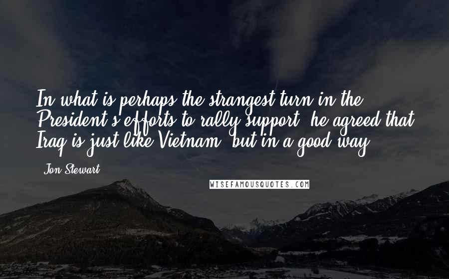 Jon Stewart Quotes: In what is perhaps the strangest turn in the President's efforts to rally support, he agreed that Iraq is just like Vietnam, but in a good way.