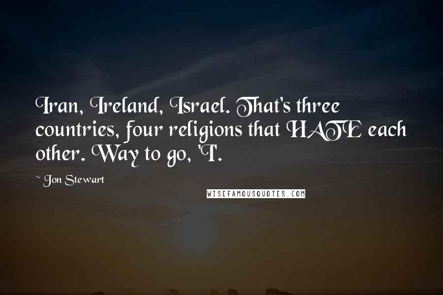 Jon Stewart Quotes: Iran, Ireland, Israel. That's three countries, four religions that HATE each other. Way to go, 'I'.
