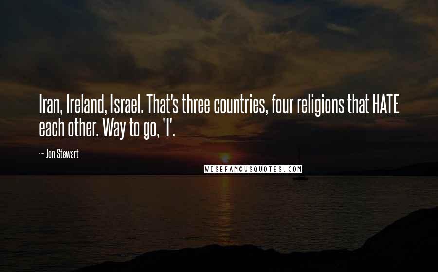 Jon Stewart Quotes: Iran, Ireland, Israel. That's three countries, four religions that HATE each other. Way to go, 'I'.