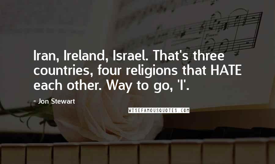 Jon Stewart Quotes: Iran, Ireland, Israel. That's three countries, four religions that HATE each other. Way to go, 'I'.