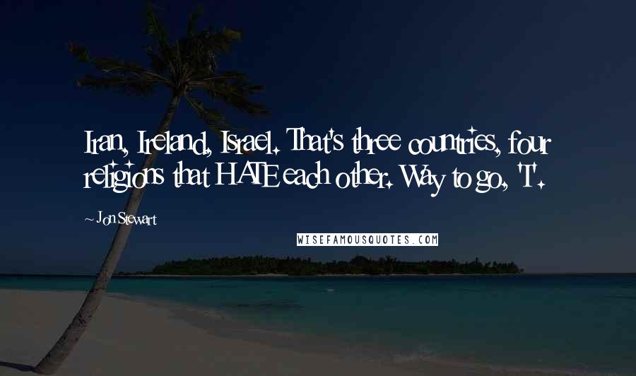 Jon Stewart Quotes: Iran, Ireland, Israel. That's three countries, four religions that HATE each other. Way to go, 'I'.