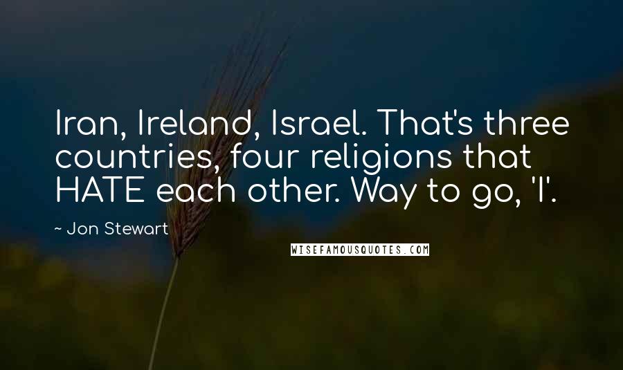 Jon Stewart Quotes: Iran, Ireland, Israel. That's three countries, four religions that HATE each other. Way to go, 'I'.