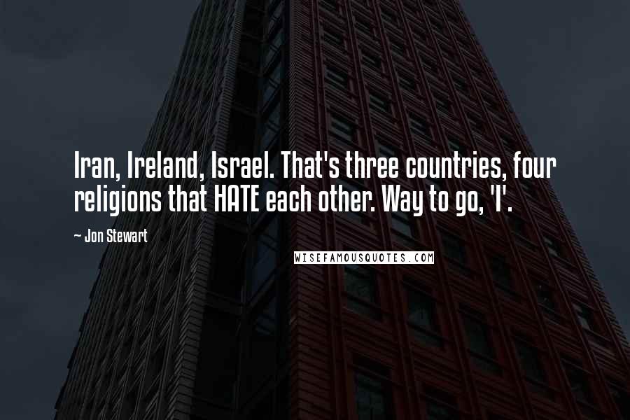 Jon Stewart Quotes: Iran, Ireland, Israel. That's three countries, four religions that HATE each other. Way to go, 'I'.