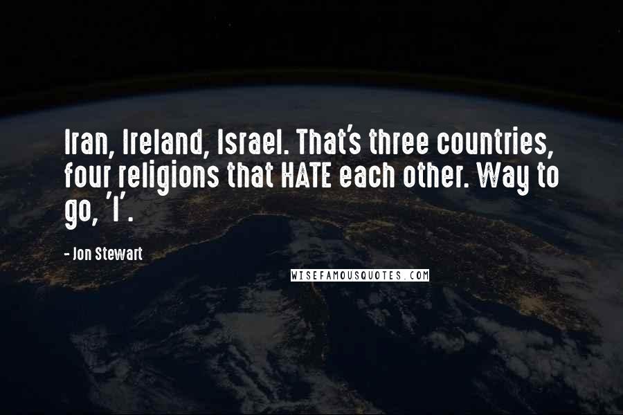 Jon Stewart Quotes: Iran, Ireland, Israel. That's three countries, four religions that HATE each other. Way to go, 'I'.