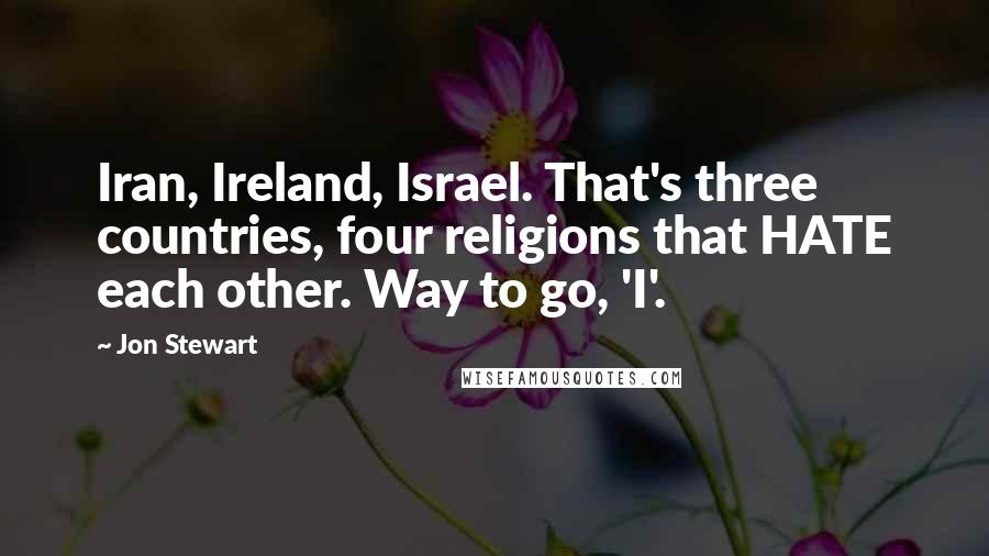 Jon Stewart Quotes: Iran, Ireland, Israel. That's three countries, four religions that HATE each other. Way to go, 'I'.