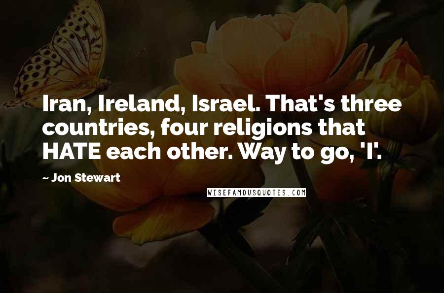 Jon Stewart Quotes: Iran, Ireland, Israel. That's three countries, four religions that HATE each other. Way to go, 'I'.