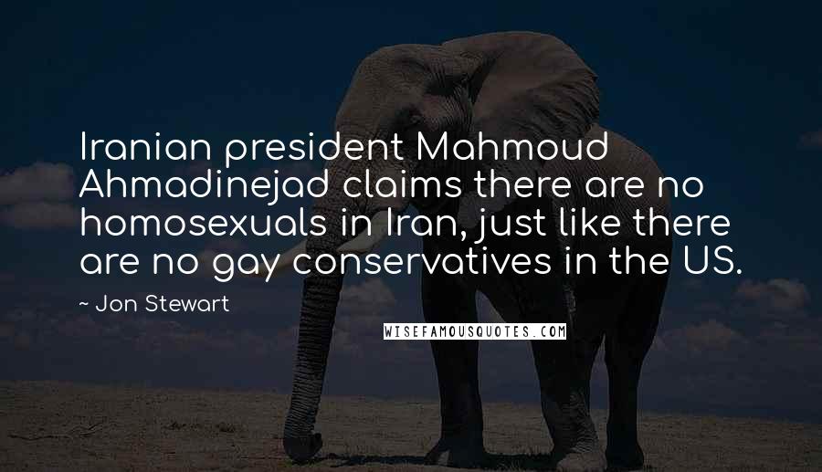 Jon Stewart Quotes: Iranian president Mahmoud Ahmadinejad claims there are no homosexuals in Iran, just like there are no gay conservatives in the US.