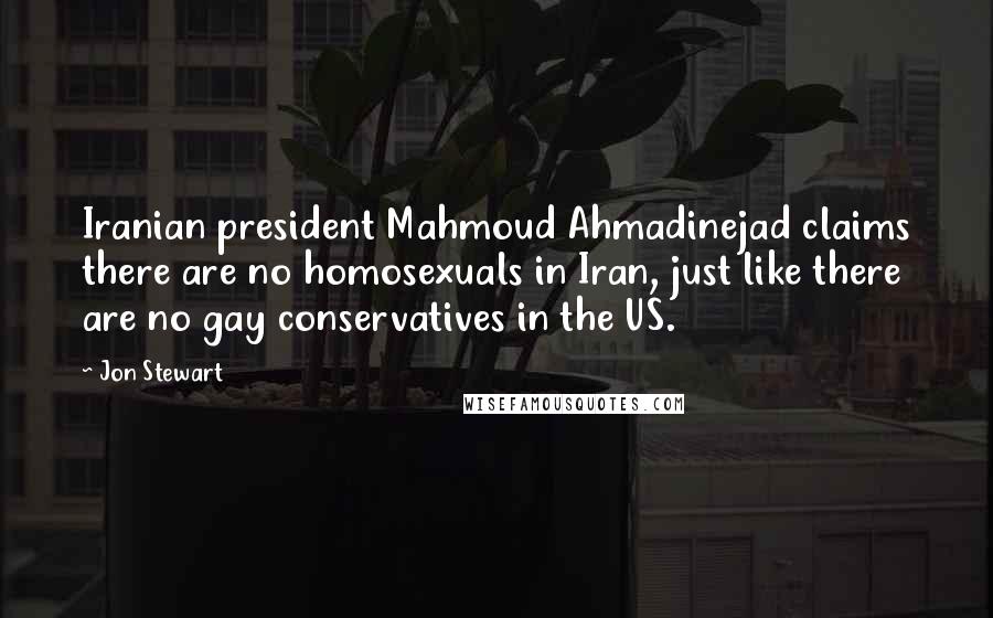 Jon Stewart Quotes: Iranian president Mahmoud Ahmadinejad claims there are no homosexuals in Iran, just like there are no gay conservatives in the US.