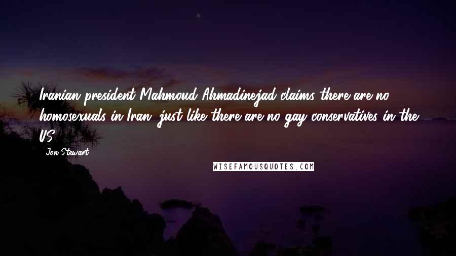 Jon Stewart Quotes: Iranian president Mahmoud Ahmadinejad claims there are no homosexuals in Iran, just like there are no gay conservatives in the US.