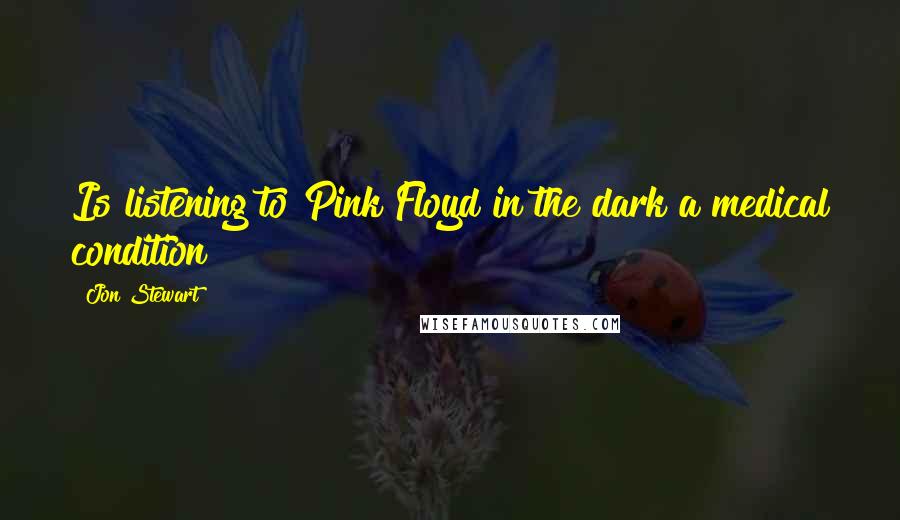 Jon Stewart Quotes: Is listening to Pink Floyd in the dark a medical condition?