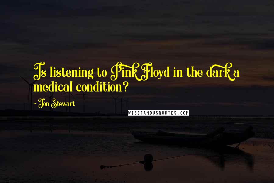 Jon Stewart Quotes: Is listening to Pink Floyd in the dark a medical condition?