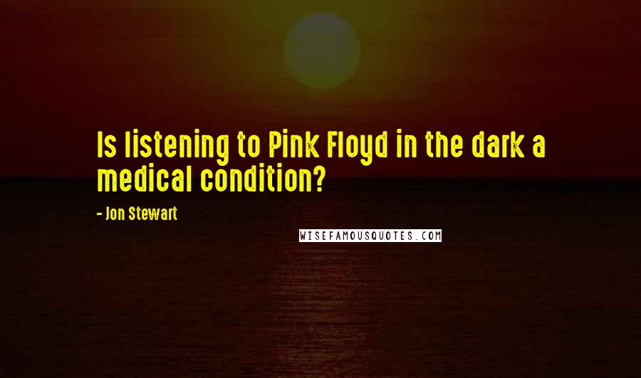 Jon Stewart Quotes: Is listening to Pink Floyd in the dark a medical condition?