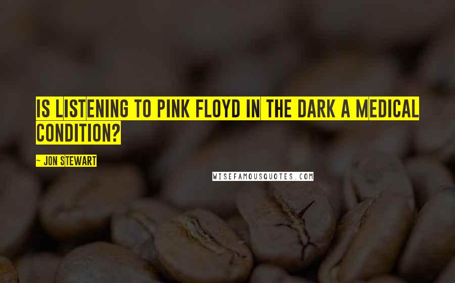 Jon Stewart Quotes: Is listening to Pink Floyd in the dark a medical condition?