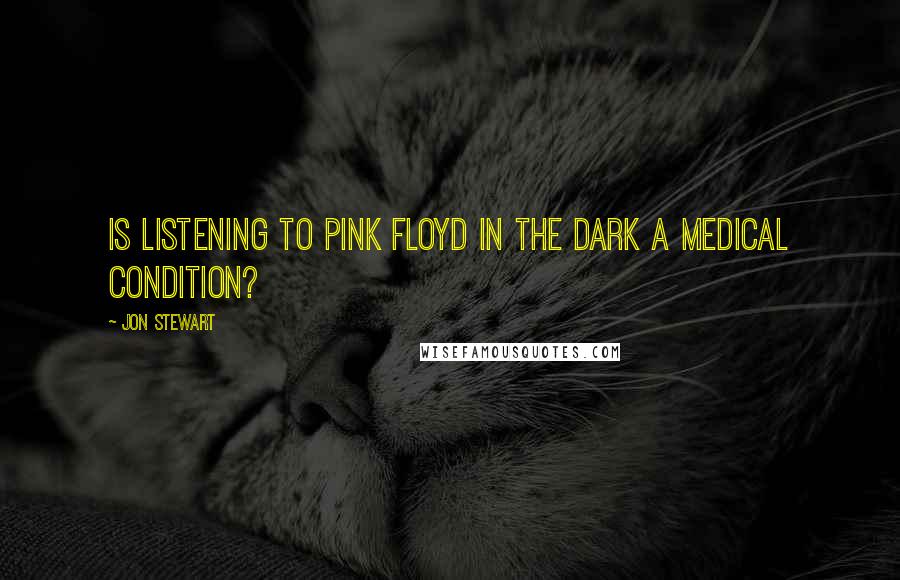 Jon Stewart Quotes: Is listening to Pink Floyd in the dark a medical condition?